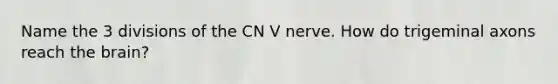 Name the 3 divisions of the CN V nerve. How do trigeminal axons reach the brain?