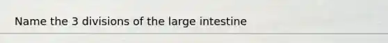 Name the 3 divisions of the large intestine