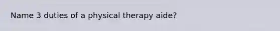 Name 3 duties of a physical therapy aide?