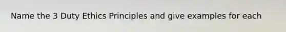 Name the 3 Duty Ethics Principles and give examples for each