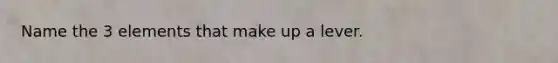 Name the 3 elements that make up a lever.