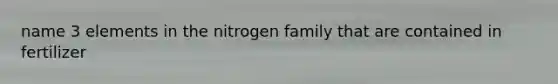 name 3 elements in the nitrogen family that are contained in fertilizer