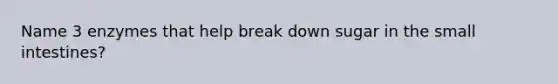 Name 3 enzymes that help break down sugar in the small intestines?