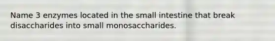 Name 3 enzymes located in the small intestine that break disaccharides into small monosaccharides.