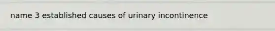 name 3 established causes of urinary incontinence