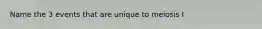 Name the 3 events that are unique to meiosis I