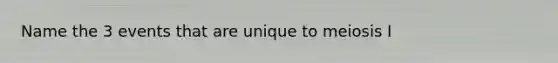 Name the 3 events that are unique to meiosis I