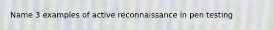 Name 3 examples of active reconnaissance in pen testing