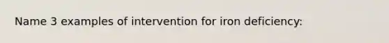 Name 3 examples of intervention for iron deficiency: