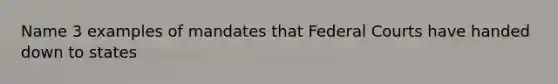 Name 3 examples of mandates that Federal Courts have handed down to states