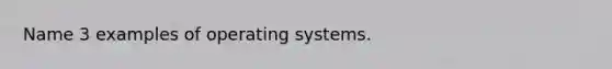 Name 3 examples of operating systems.