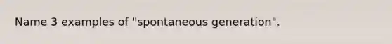 Name 3 examples of "spontaneous generation".