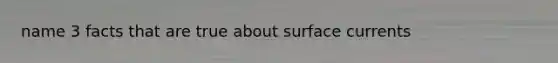 name 3 facts that are true about surface currents