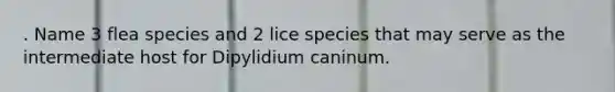 . Name 3 flea species and 2 lice species that may serve as the intermediate host for Dipylidium caninum.