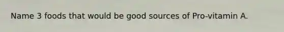 Name 3 foods that would be good sources of Pro-vitamin A.