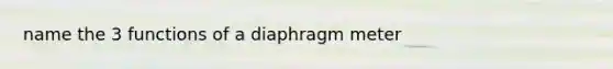 name the 3 functions of a diaphragm meter