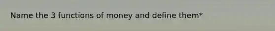 Name the 3 functions of money and define them*