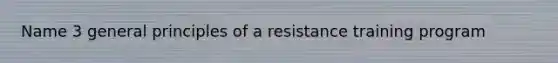 Name 3 general principles of a resistance training program