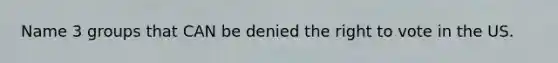 Name 3 groups that CAN be denied <a href='https://www.questionai.com/knowledge/kr9tEqZQot-the-right-to-vote' class='anchor-knowledge'>the right to vote</a> in the US.