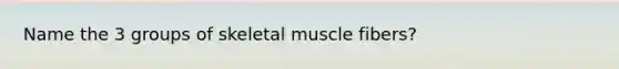 Name the 3 groups of skeletal muscle fibers?