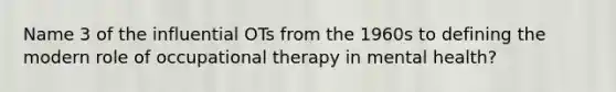 Name 3 of the influential OTs from the 1960s to defining the modern role of occupational therapy in mental health?