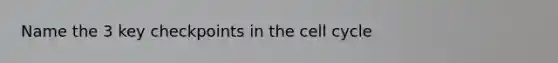 Name the 3 key checkpoints in the cell cycle