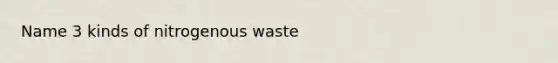 Name 3 kinds of nitrogenous waste