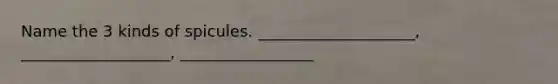 Name the 3 kinds of spicules. ____________________, ___________________, _________________