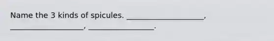 Name the 3 kinds of spicules. ____________________, ___________________, _________________.