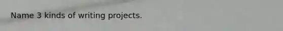 Name 3 kinds of writing projects.