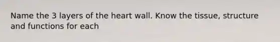 Name the 3 layers of the heart wall. Know the tissue, structure and functions for each