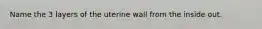 Name the 3 layers of the uterine wall from the inside out.