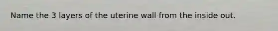 Name the 3 layers of the uterine wall from the inside out.