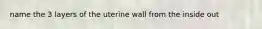 name the 3 layers of the uterine wall from the inside out