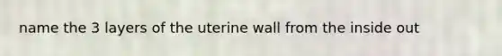 name the 3 layers of the uterine wall from the inside out