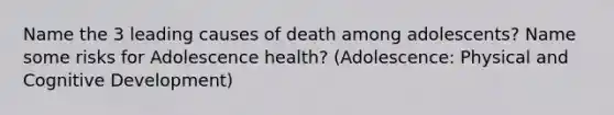 Name the 3 leading causes of death among adolescents? Name some risks for Adolescence health? (Adolescence: Physical and Cognitive Development)