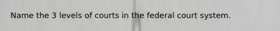 Name the 3 levels of courts in the federal court system.