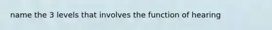 name the 3 levels that involves the function of hearing