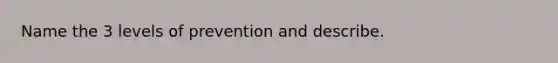 Name the 3 levels of prevention and describe.