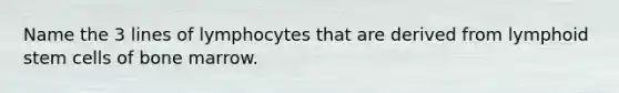 Name the 3 lines of lymphocytes that are derived from lymphoid stem cells of bone marrow.