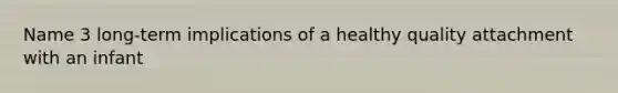 Name 3 long-term implications of a healthy quality attachment with an infant