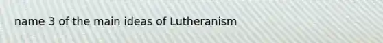 name 3 of the main ideas of Lutheranism