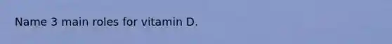 Name 3 main roles for vitamin D.