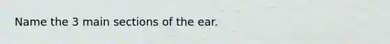 Name the 3 main sections of the ear.