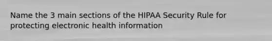 Name the 3 main sections of the HIPAA Security Rule for protecting electronic health information