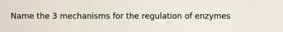 Name the 3 mechanisms for the regulation of enzymes