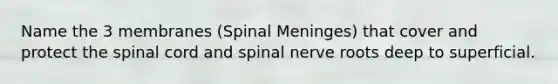 Name the 3 membranes (Spinal Meninges) that cover and protect the spinal cord and spinal nerve roots deep to superficial.