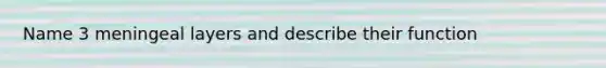 Name 3 meningeal layers and describe their function