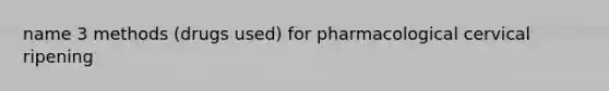 name 3 methods (drugs used) for pharmacological cervical ripening