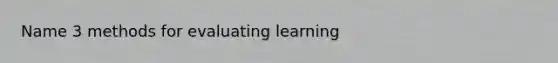 Name 3 methods for evaluating learning